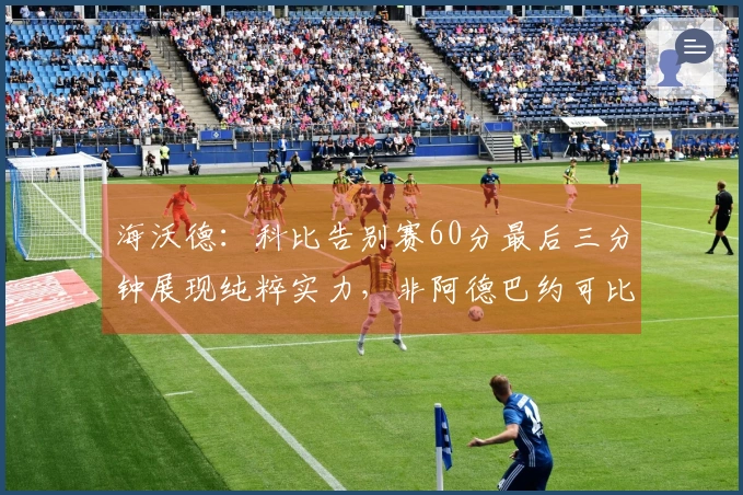 海沃德：科比告别赛60分最后三分钟展现纯粹实力，非阿德巴约可比