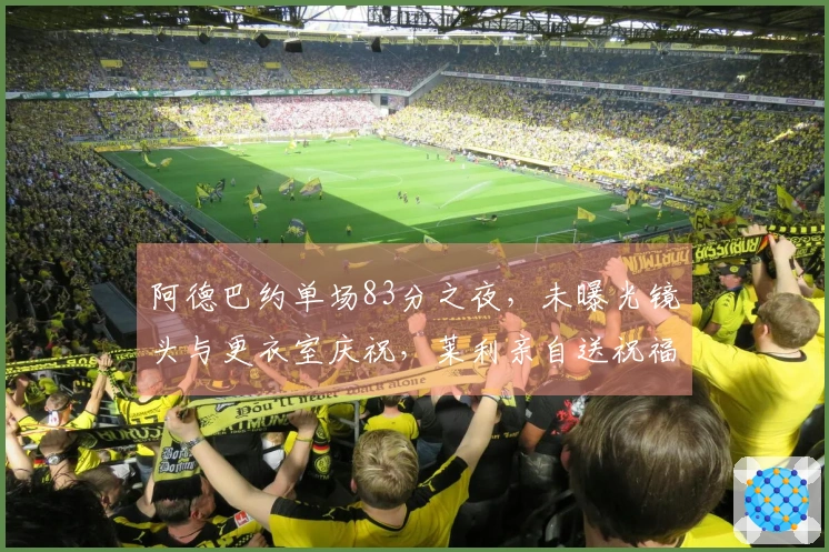 阿德巴约单场83分之夜，未曝光镜头与更衣室庆祝，莱利亲自送祝福！