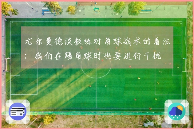 尤尔曼德谈教练对角球战术的看法：我们在踢角球时也要进行干扰