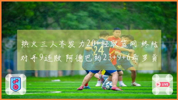 热火三人齐发力20+轻取篮网 终结对手9连败 阿德巴约23+9+6希罗贡献22分