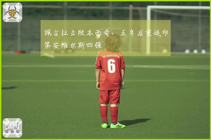 佩古拉击败本西奇，五年后重返印第安维尔斯四强