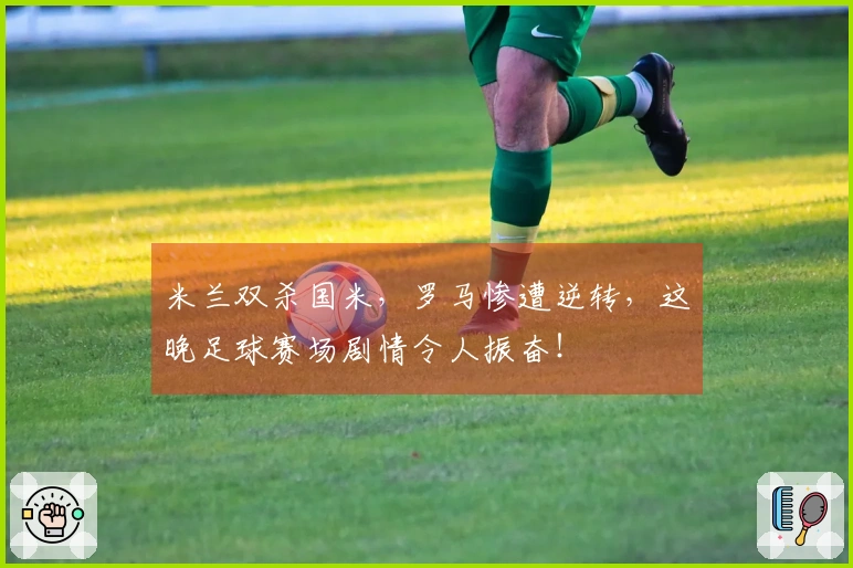 米兰双杀国米，罗马惨遭逆转，这晚足球赛场剧情令人振奋！