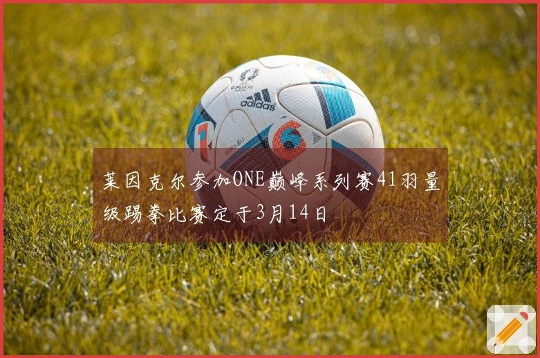 莱因克尔参加ONE巅峰系列赛41羽量级踢拳比赛定于3月14日