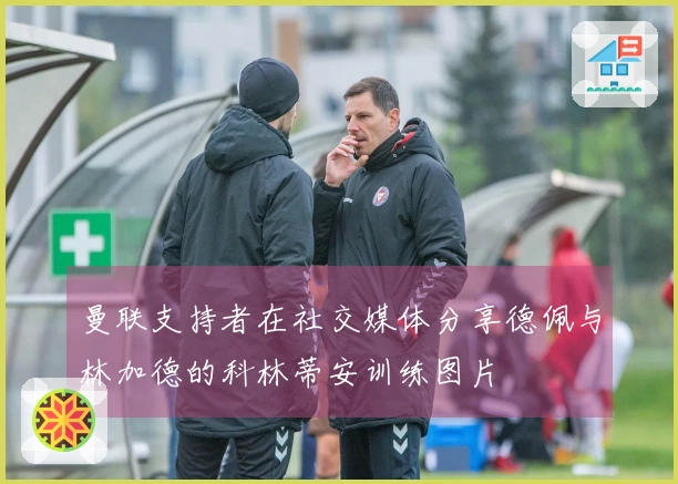 曼联支持者在社交媒体分享德佩与林加德的科林蒂安训练图片