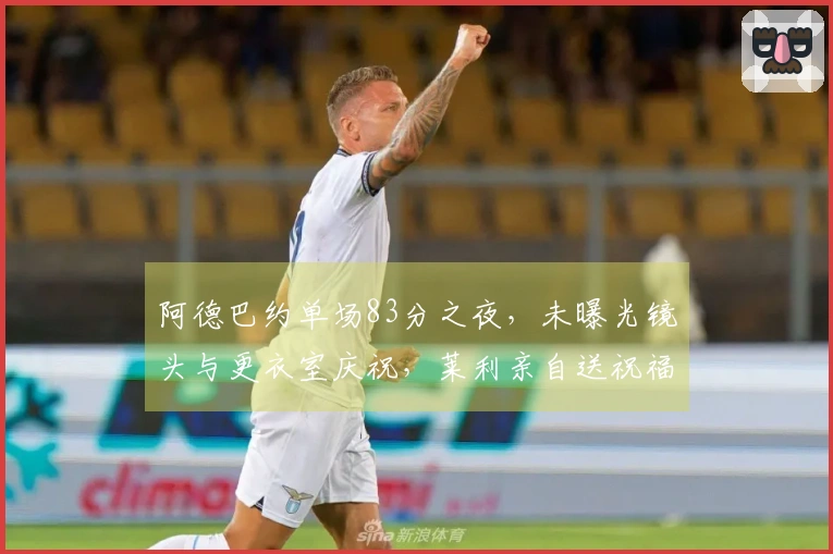 阿德巴约单场83分之夜，未曝光镜头与更衣室庆祝，莱利亲自送祝福！