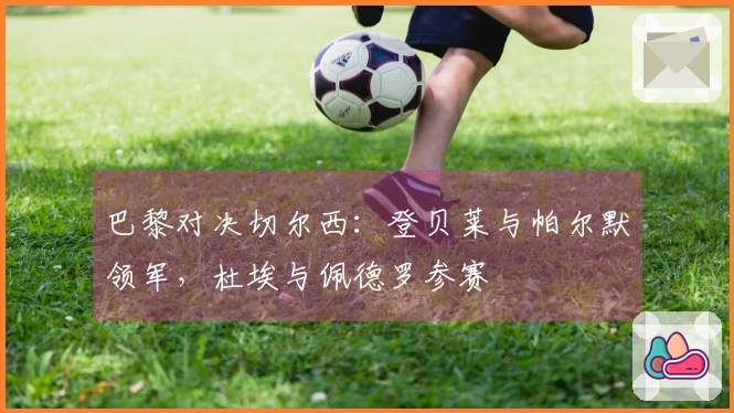 巴黎对决切尔西：登贝莱与帕尔默领军，杜埃与佩德罗参赛