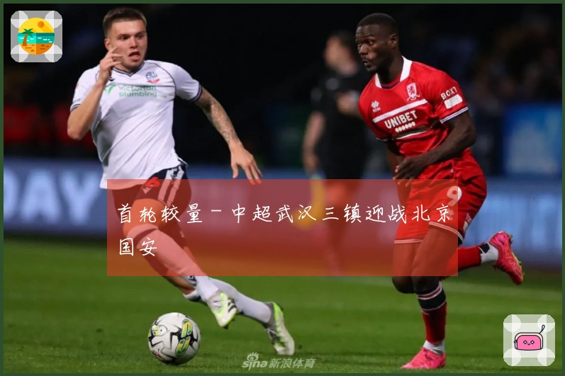 首轮较量 - 中超武汉三镇迎战北京国安