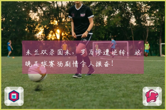 米兰双杀国米,罗马惨遭逆转,这晚足球赛场剧情令人振奋!