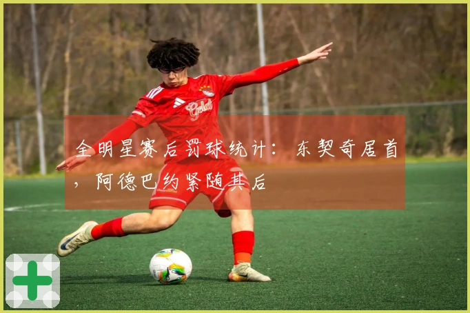 全明星赛后罚球统计：东契奇居首，阿德巴约紧随其后