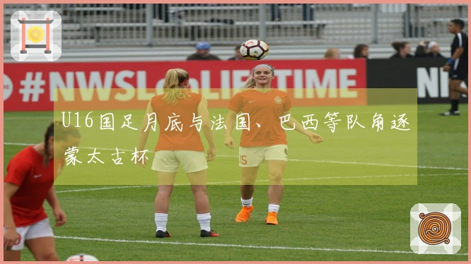 U16国足月底与法国、巴西等队角逐蒙太古杯