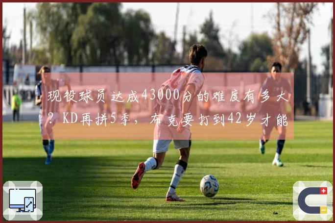 现役球员达成43000分的难度有多大？KD再拼5季，布克要打到42岁才能追赶