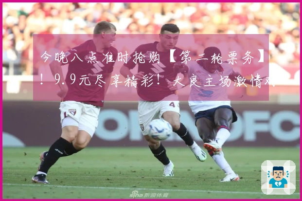今晚八点准时抢购【第二轮票务】！9.9元尽享精彩！大良主场激情对决杏坛，顺德“德甲”荣耀等你来参与！