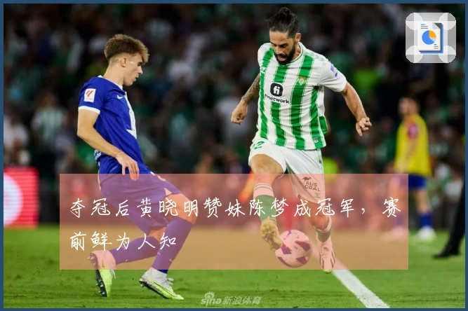 夺冠后黄晓明赞妹陈梦成冠军，赛前鲜为人知