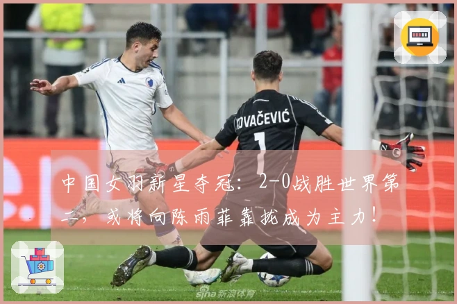 中国女羽新星夺冠：2-0战胜世界第二，或将向陈雨菲靠拢成为主力！