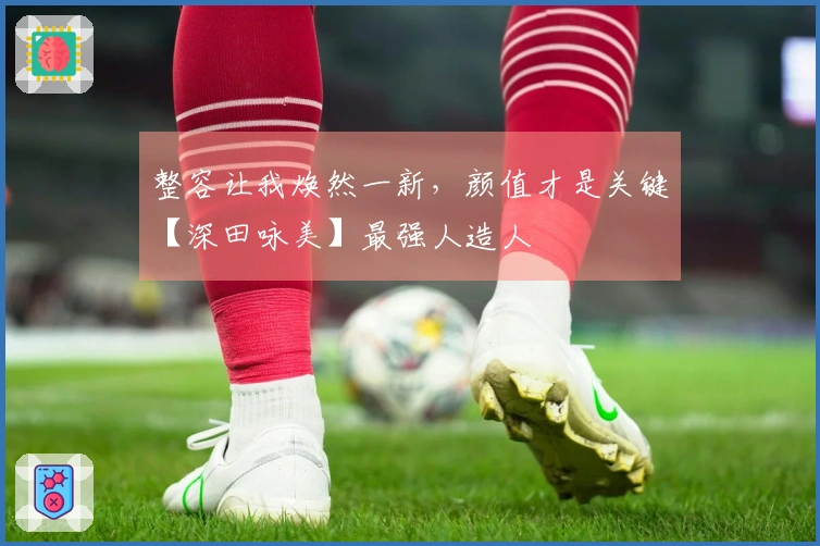 整容让我焕然一新，颜值才是关键【深田咏美】最强人造人