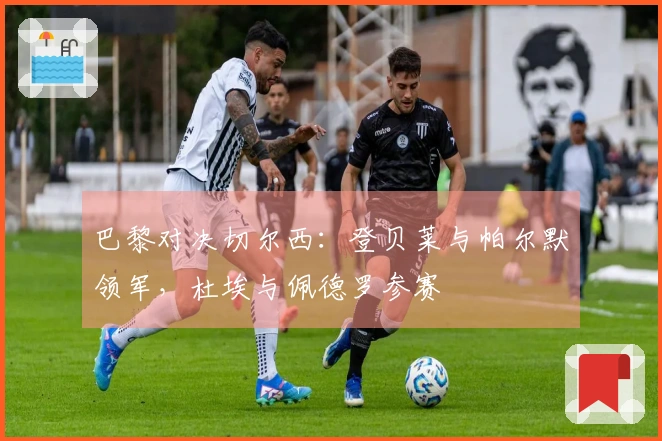 巴黎对决切尔西：登贝莱与帕尔默领军，杜埃与佩德罗参赛