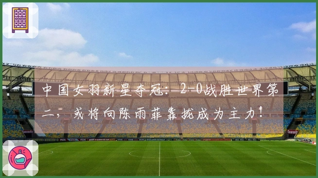 中国女羽新星夺冠：2-0战胜世界第二，或将向陈雨菲靠拢成为主力！