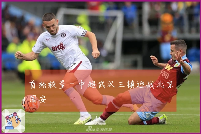 首轮较量 - 中超武汉三镇迎战北京国安