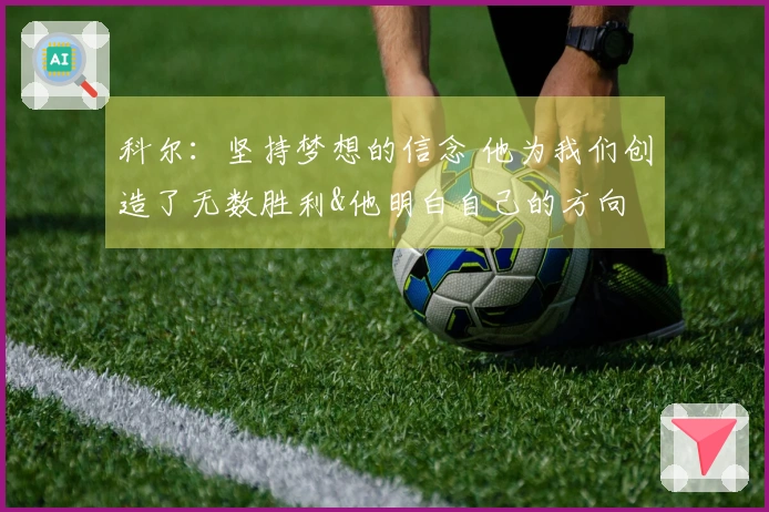 科尔：坚持梦想的信念 他为我们创造了无数胜利&他明白自己的方向