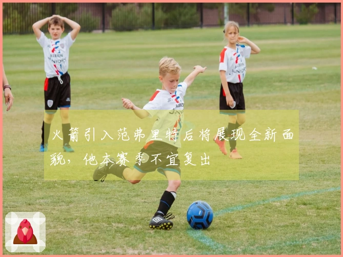 火箭引入范弗里特后将展现全新面貌，他本赛季不宜复出